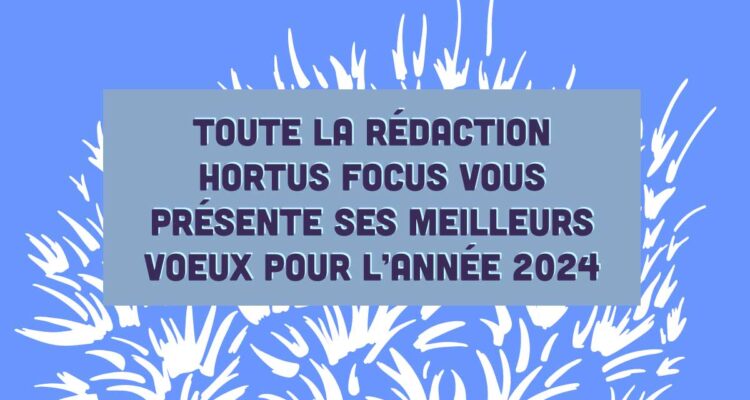 TOUTE LA RÉDACTION HORTUS FOCUS VOUS PRÉSENTE SES MEILLEURS VOEUX POUR L’ANNÉE 2024